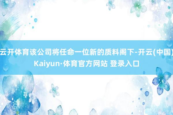 云开体育该公司将任命一位新的质料阁下-开云(中国)Kaiyun·体育官方网站 登录入口