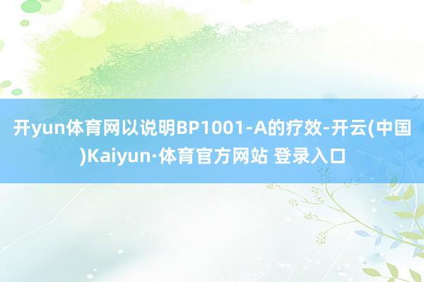 开yun体育网以说明BP1001-A的疗效-开云(中国)Kaiyun·体育官方网站 登录入口