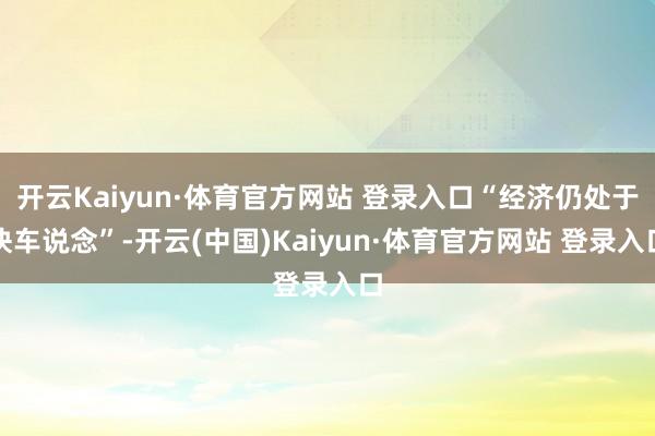 开云Kaiyun·体育官方网站 登录入口“经济仍处于快车说念”-开云(中国)Kaiyun·体育官方网站 登录入口