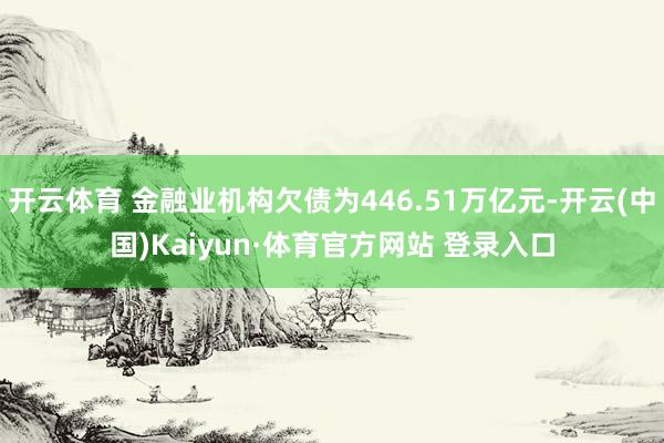 开云体育 金融业机构欠债为446.51万亿元-开云(中国)Kaiyun·体育官方网站 登录入口
