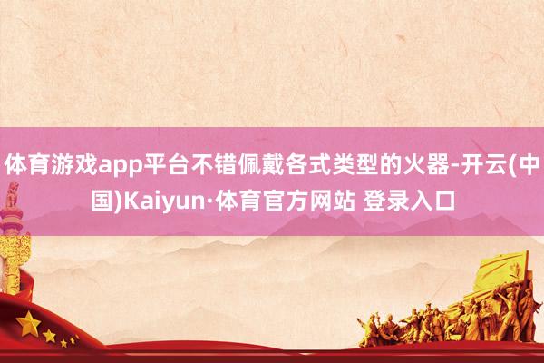 体育游戏app平台不错佩戴各式类型的火器-开云(中国)Kaiyun·体育官方网站 登录入口