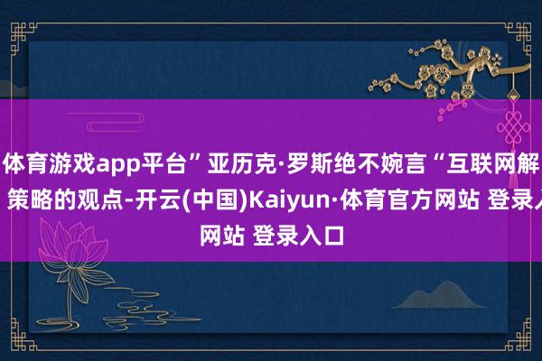 体育游戏app平台”亚历克·罗斯绝不婉言“互联网解放”策略的观点-开云(中国)Kaiyun·体育官方网站 登录入口