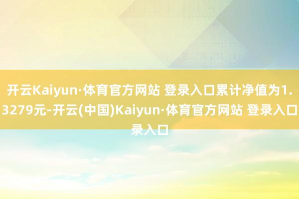 开云Kaiyun·体育官方网站 登录入口累计净值为1.3279元-开云(中国)Kaiyun·体育官方网站 登录入口