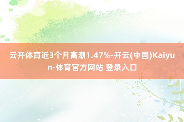 云开体育近3个月高潮1.47%-开云(中国)Kaiyun·体育官方网站 登录入口