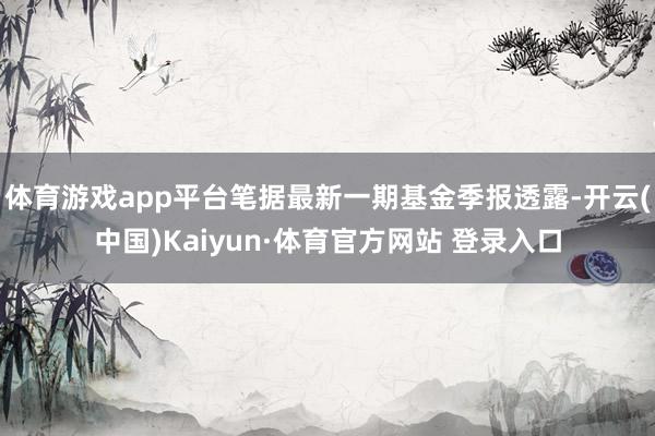 体育游戏app平台笔据最新一期基金季报透露-开云(中国)Kaiyun·体育官方网站 登录入口