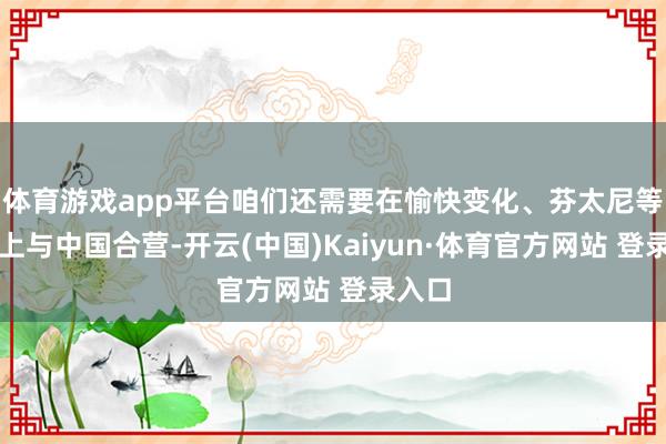 体育游戏app平台咱们还需要在愉快变化、芬太尼等问题上与中国合营-开云(中国)Kaiyun·体育官方网站 登录入口