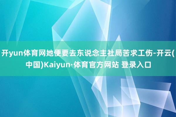 开yun体育网她便要去东说念主社局苦求工伤-开云(中国)Kaiyun·体育官方网站 登录入口