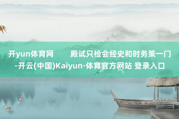 开yun体育网        殿试只检会经史和时务策一门-开云(中国)Kaiyun·体育官方网站 登录入口