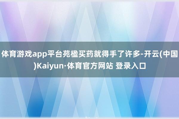 体育游戏app平台苑楹买药就得手了许多-开云(中国)Kaiyun·体育官方网站 登录入口
