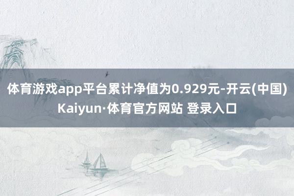 体育游戏app平台累计净值为0.929元-开云(中国)Kaiyun·体育官方网站 登录入口
