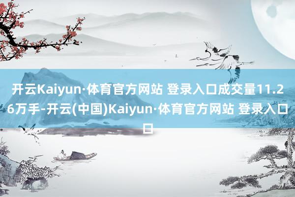 开云Kaiyun·体育官方网站 登录入口成交量11.26万手-开云(中国)Kaiyun·体育官方网站 登录入口
