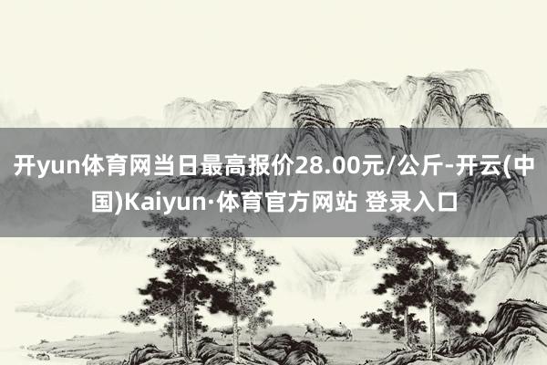 开yun体育网当日最高报价28.00元/公斤-开云(中国)Kaiyun·体育官方网站 登录入口