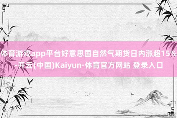 体育游戏app平台好意思国自然气期货日内涨超15%-开云(中国)Kaiyun·体育官方网站 登录入口