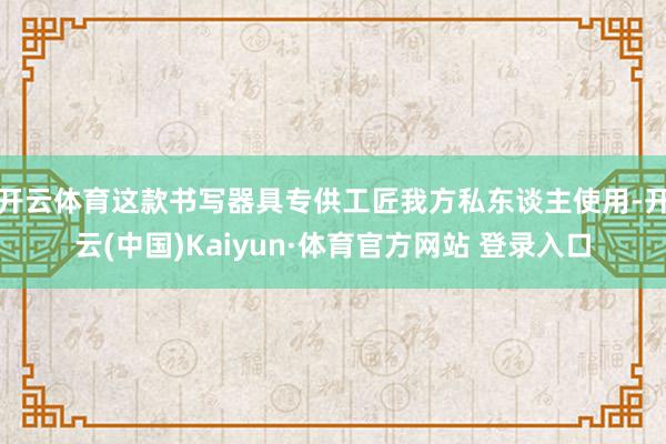 开云体育这款书写器具专供工匠我方私东谈主使用-开云(中国)Kaiyun·体育官方网站 登录入口