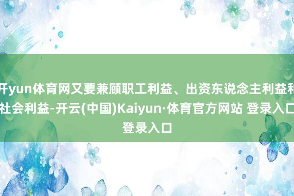 开yun体育网又要兼顾职工利益、出资东说念主利益和社会利益-开云(中国)Kaiyun·体育官方网站 登录入口