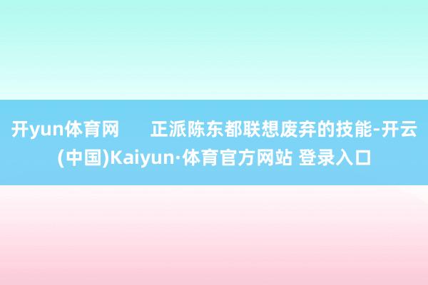 开yun体育网      正派陈东都联想废弃的技能-开云(中国)Kaiyun·体育官方网站 登录入口