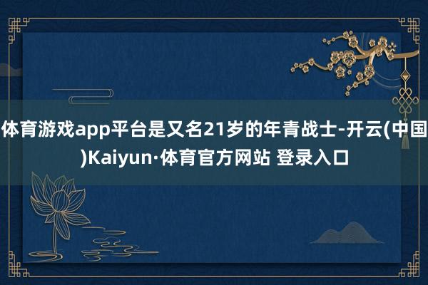 体育游戏app平台是又名21岁的年青战士-开云(中国)Kaiyun·体育官方网站 登录入口