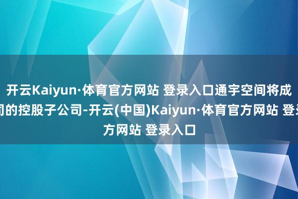 开云Kaiyun·体育官方网站 登录入口通宇空间将成为公司的控股子公司-开云(中国)Kaiyun·体育官方网站 登录入口