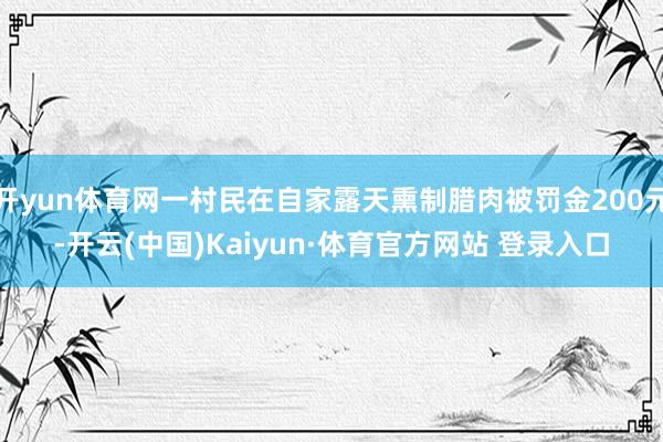 开yun体育网一村民在自家露天熏制腊肉被罚金200元-开云(中国)Kaiyun·体育官方网站 登录入口