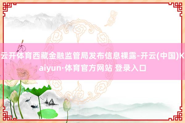 云开体育西藏金融监管局发布信息裸露-开云(中国)Kaiyun·体育官方网站 登录入口