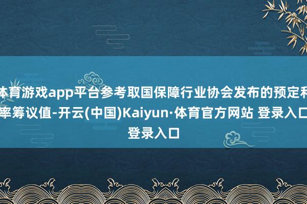 体育游戏app平台参考取国保障行业协会发布的预定利率筹议值-开云(中国)Kaiyun·体育官方网站 登录入口