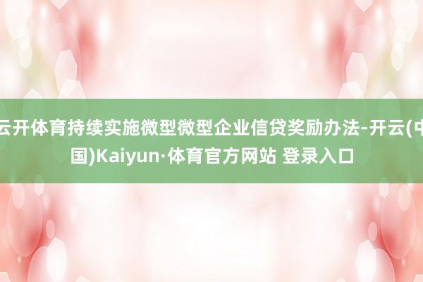 云开体育持续实施微型微型企业信贷奖励办法-开云(中国)Kaiyun·体育官方网站 登录入口