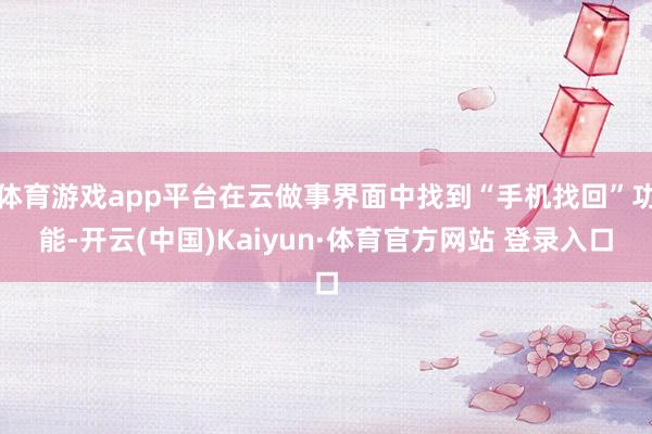 体育游戏app平台在云做事界面中找到“手机找回”功能-开云(中国)Kaiyun·体育官方网站 登录入口