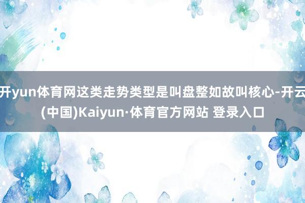 开yun体育网这类走势类型是叫盘整如故叫核心-开云(中国)Kaiyun·体育官方网站 登录入口