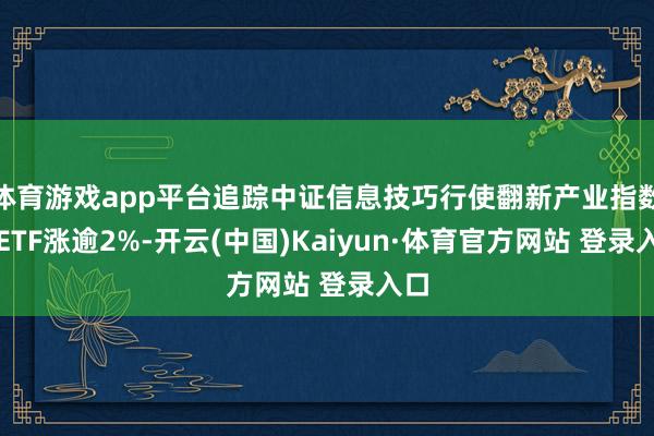 体育游戏app平台追踪中证信息技巧行使翻新产业指数的ETF涨逾2%-开云(中国)Kaiyun·体育官方网站 登录入口