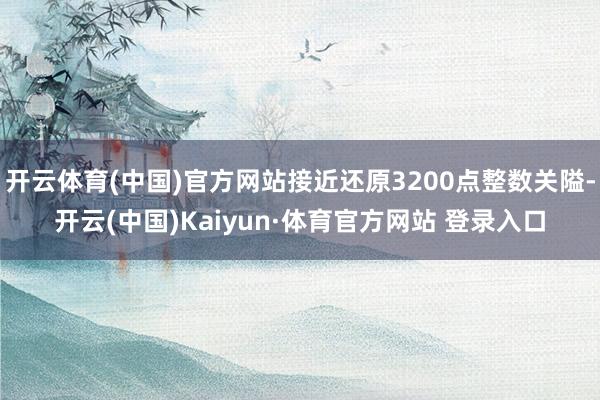 开云体育(中国)官方网站接近还原3200点整数关隘-开云(中国)Kaiyun·体育官方网站 登录入口