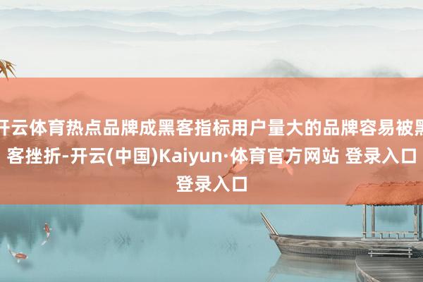 开云体育热点品牌成黑客指标用户量大的品牌容易被黑客挫折-开云(中国)Kaiyun·体育官方网站 登录入口