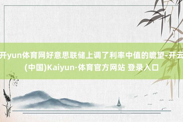 开yun体育网好意思联储上调了利率中值的瞻望-开云(中国)Kaiyun·体育官方网站 登录入口