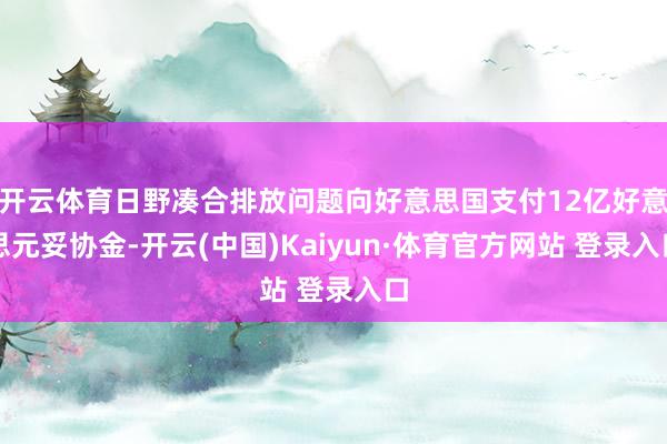 开云体育日野凑合排放问题向好意思国支付12亿好意思元妥协金-开云(中国)Kaiyun·体育官方网站 登录入口