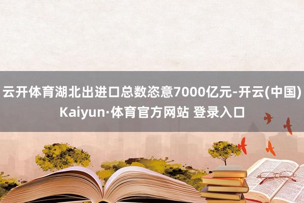 云开体育湖北出进口总数恣意7000亿元-开云(中国)Kaiyun·体育官方网站 登录入口