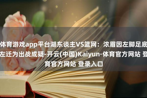 体育游戏app平台湖东谈主VS篮网：浓眉因左脚足底筋膜炎左迁为出战成疑-开云(中国)Kaiyun·体育官方网站 登录入口