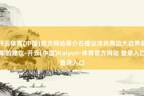 开云体育(中国)官方网站蒋介石提议洋共两边大边界裁军的建议-开云(中国)Kaiyun·体育官方网站 登录入口