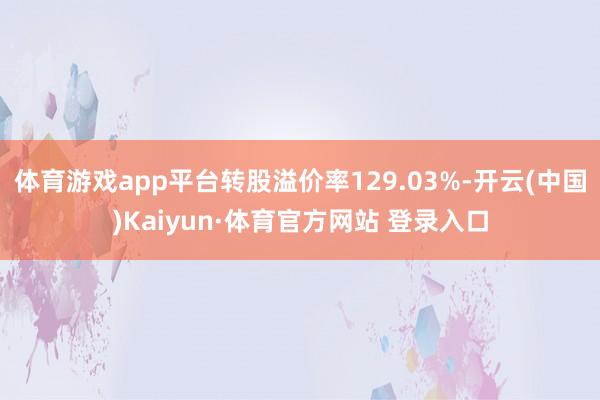 体育游戏app平台转股溢价率129.03%-开云(中国)Kaiyun·体育官方网站 登录入口