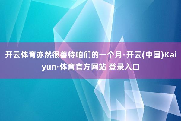 开云体育亦然很善待咱们的一个月-开云(中国)Kaiyun·体育官方网站 登录入口