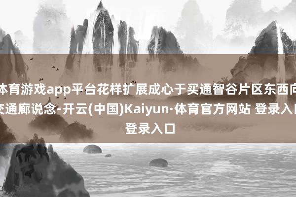 体育游戏app平台花样扩展成心于买通智谷片区东西向交通廊说念-开云(中国)Kaiyun·体育官方网站 登录入口