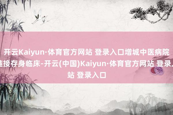 开云Kaiyun·体育官方网站 登录入口增城中医病院将链接存身临床-开云(中国)Kaiyun·体育官方网站 登录入口