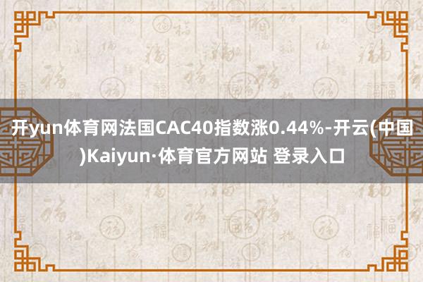 开yun体育网法国CAC40指数涨0.44%-开云(中国)Kaiyun·体育官方网站 登录入口