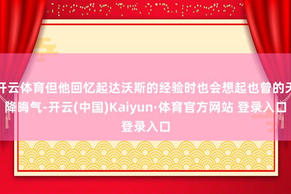 开云体育但他回忆起达沃斯的经验时也会想起也曾的天降晦气-开云(中国)Kaiyun·体育官方网站 登录入口