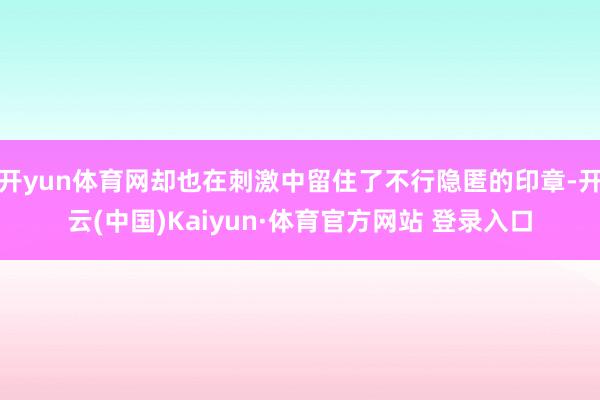 开yun体育网却也在刺激中留住了不行隐匿的印章-开云(中国)Kaiyun·体育官方网站 登录入口