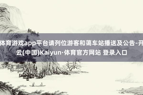 体育游戏app平台请列位游客和蔼车站播送及公告-开云(中国)Kaiyun·体育官方网站 登录入口