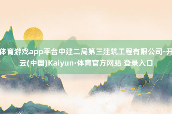 体育游戏app平台中建二局第三建筑工程有限公司-开云(中国)Kaiyun·体育官方网站 登录入口
