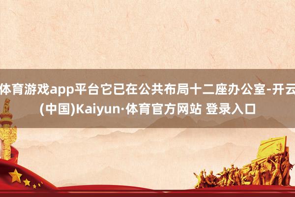 体育游戏app平台它已在公共布局十二座办公室-开云(中国)Kaiyun·体育官方网站 登录入口