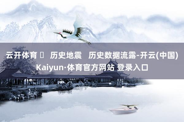 云开体育 ❏ 历史地震   历史数据流露-开云(中国)Kaiyun·体育官方网站 登录入口