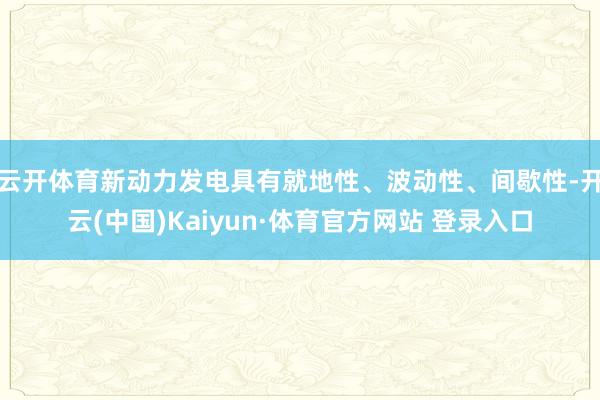 云开体育新动力发电具有就地性、波动性、间歇性-开云(中国)Kaiyun·体育官方网站 登录入口