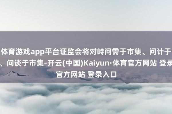 体育游戏app平台证监会将对峙问需于市集、问计于市集、问谈于市集-开云(中国)Kaiyun·体育官方网站 登录入口