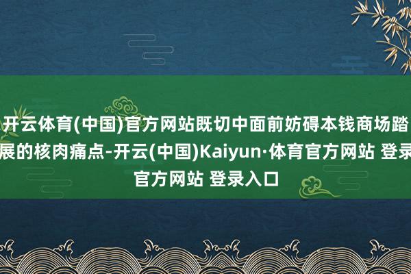 开云体育(中国)官方网站既切中面前妨碍本钱商场踏实发展的核肉痛点-开云(中国)Kaiyun·体育官方网站 登录入口